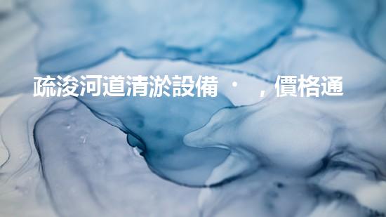 疏浚河道清淤設備，價格通明刨析！